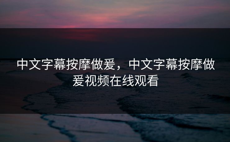 中文字幕按摩做爰，中文字幕按摩做爰视频在线观看