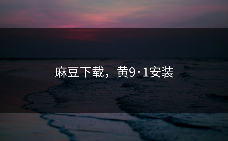 麻豆下载，黄9·1安装
