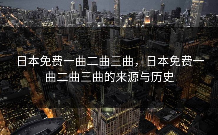 日本免费一曲二曲三曲，日本免费一曲二曲三曲的来源与历史