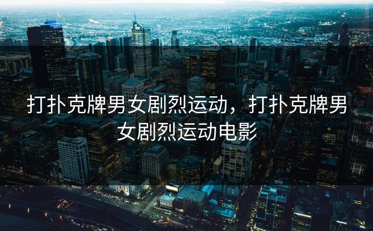 打扑克牌男女剧烈运动，打扑克牌男女剧烈运动电影