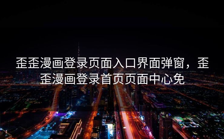 歪歪漫画登录页面入口界面弹窗,歪歪漫画登录首页页面中心免 第1张 歪歪漫画登录页面入口界面弹窗,歪歪漫画登录首页页面中心免 第1张