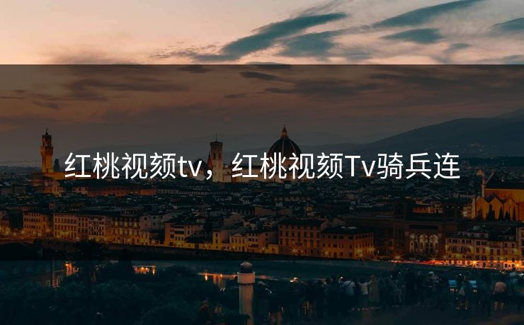 红桃视颏tv,红桃视颏Tv骑兵连 红桃视颏tv,红桃视颏Tv骑兵连
