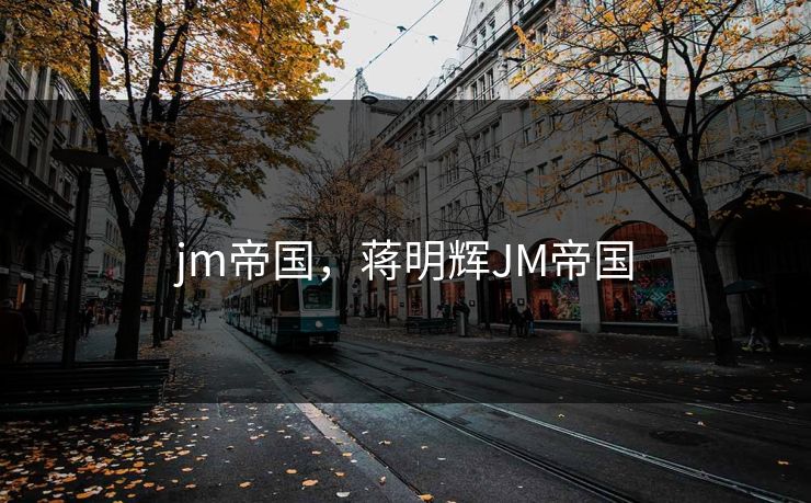 jm帝国,蒋明辉JM帝国 jm帝国,蒋明辉JM帝国