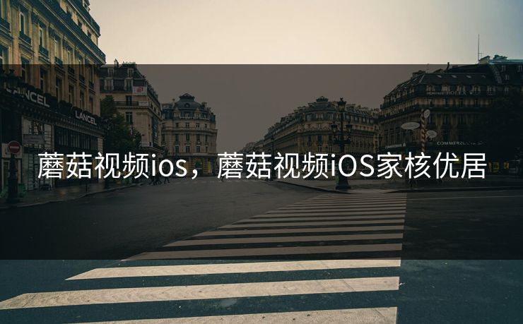 蘑菇视频ios，蘑菇视频iOS家核优居
