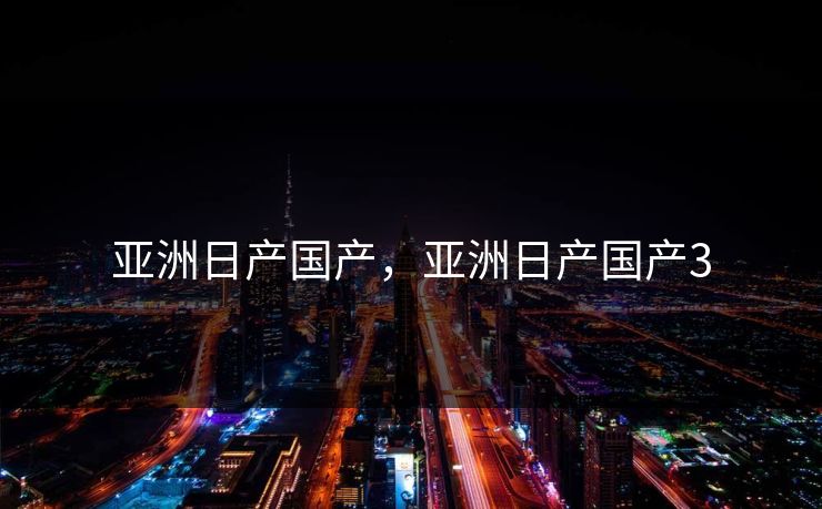亚洲日产国产，亚洲日产国产3  第1张