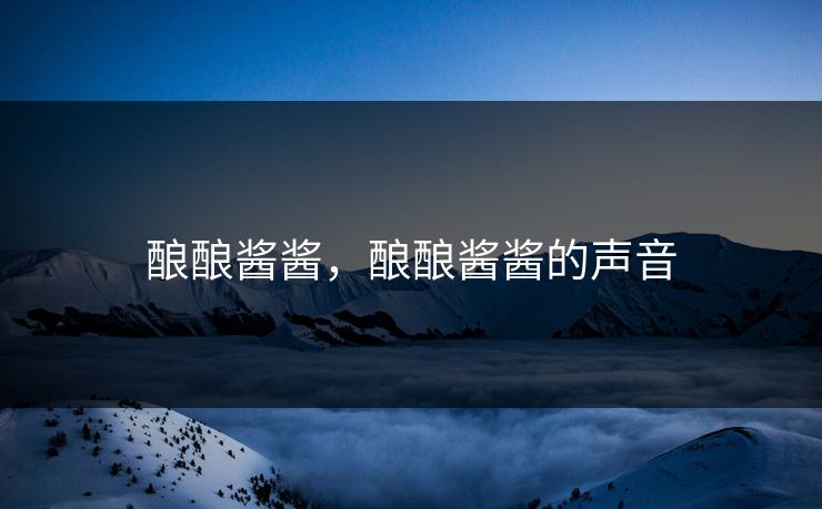 酿酿酱酱,酿酿酱酱的声音 酿酿酱酱,酿酿酱酱的声音