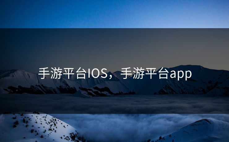 手游平台IOS，手游平台app