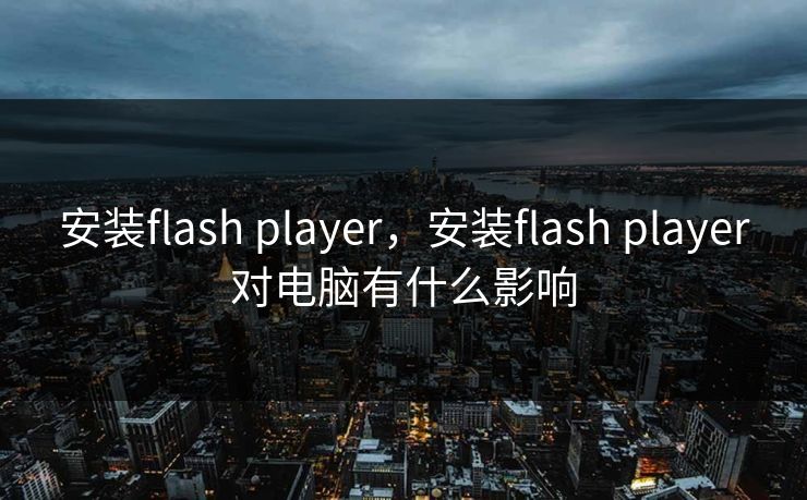 安装flash player，安装flash player对电脑有什么影响  第1张