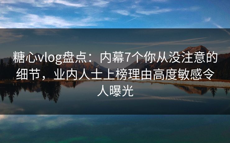 糖心vlog盘点：内幕7个你从没注意的细节，业内人士上榜理由高度敏感令人曝光  第1张