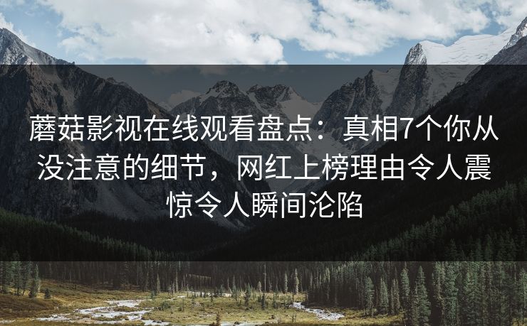 蘑菇影视在线观看盘点：真相7个你从没注意的细节，网红上榜理由令人震惊令人瞬间沦陷