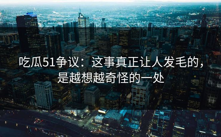 吃瓜51争议：这事真正让人发毛的，是越想越奇怪的一处  第1张