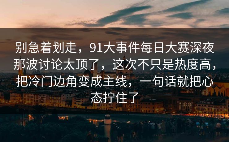 别急着划走，91大事件每日大赛深夜那波讨论太顶了，这次不只是热度高，把冷门边角变成主线，一句话就把心态拧住了  第1张