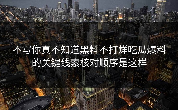 不写你真不知道黑料不打烊吃瓜爆料的关键线索核对顺序是这样  第1张