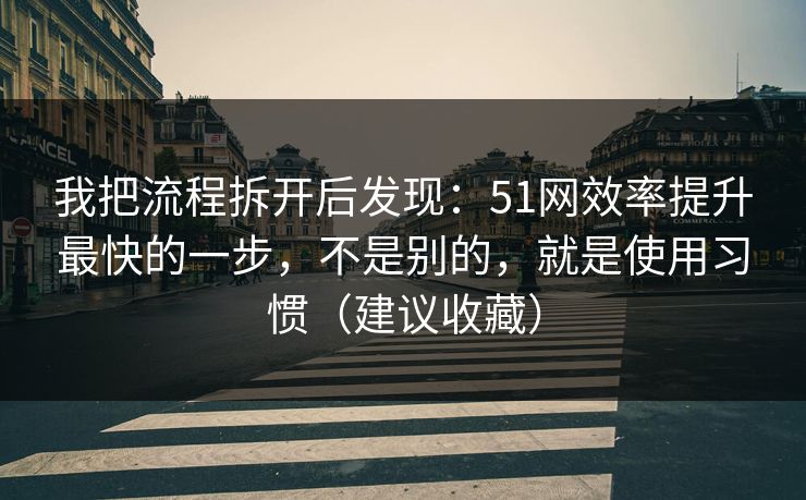 我把流程拆开后发现：51网效率提升最快的一步，不是别的，就是使用习惯（建议收藏）  第1张
