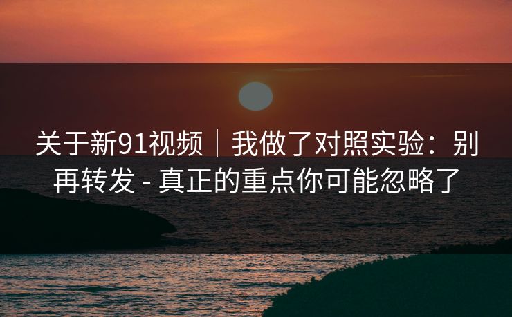 关于新91视频｜我做了对照实验：别再转发 - 真正的重点你可能忽略了  第1张