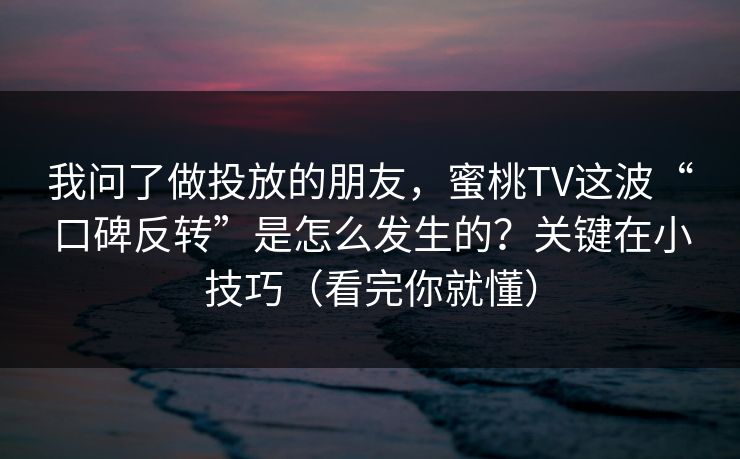 我问了做投放的朋友，蜜桃TV这波“口碑反转”是怎么发生的？关键在小技巧（看完你就懂）  第1张