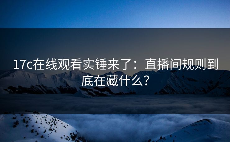 17c在线观看实锤来了：直播间规则到底在藏什么？  第1张