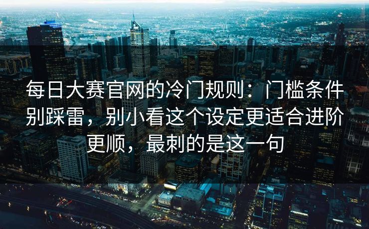 每日大赛官网的冷门规则：门槛条件别踩雷，别小看这个设定更适合进阶更顺，最刺的是这一句  第1张