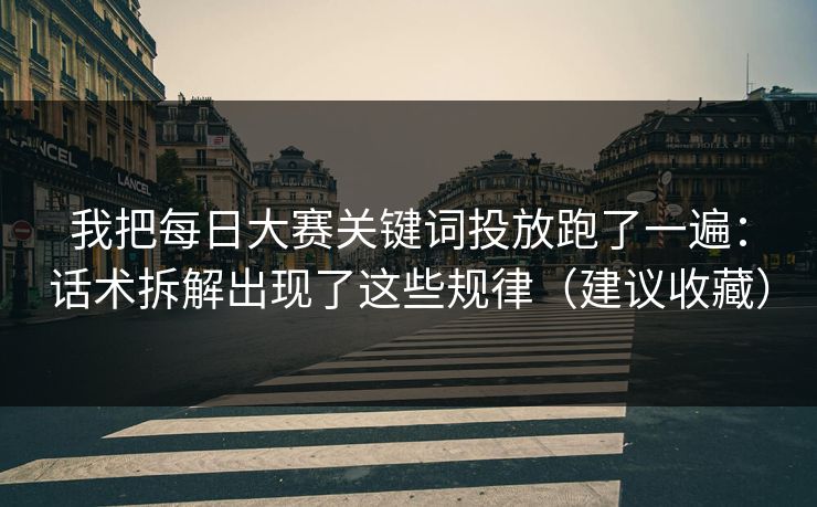 我把每日大赛关键词投放跑了一遍：话术拆解出现了这些规律（建议收藏）  第1张