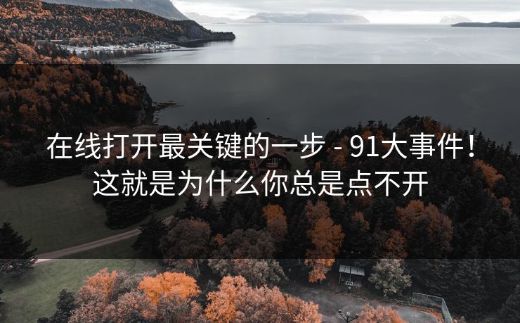 在线打开最关键的一步 - 91大事件！这就是为什么你总是点不开  第1张