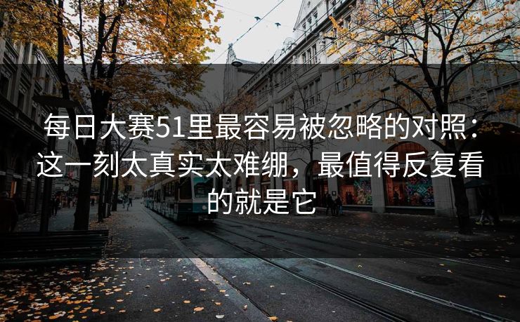 每日大赛51里最容易被忽略的对照：这一刻太真实太难绷，最值得反复看的就是它  第1张