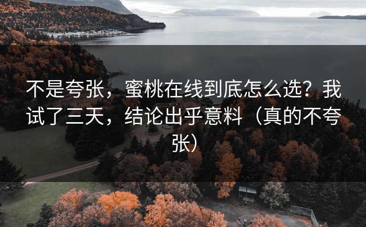 不是夸张，蜜桃在线到底怎么选？我试了三天，结论出乎意料（真的不夸张）  第1张