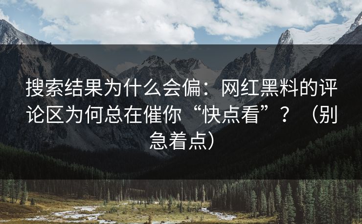 搜索结果为什么会偏：网红黑料的评论区为何总在催你“快点看”？（别急着点）  第1张