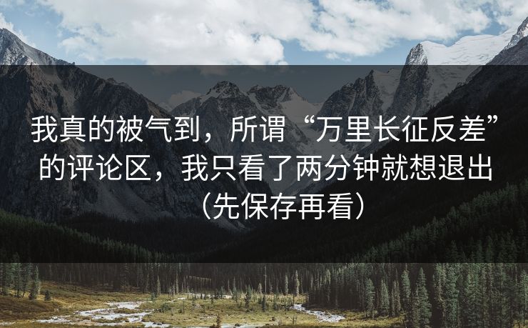 我真的被气到，所谓“万里长征反差”的评论区，我只看了两分钟就想退出（先保存再看）  第1张