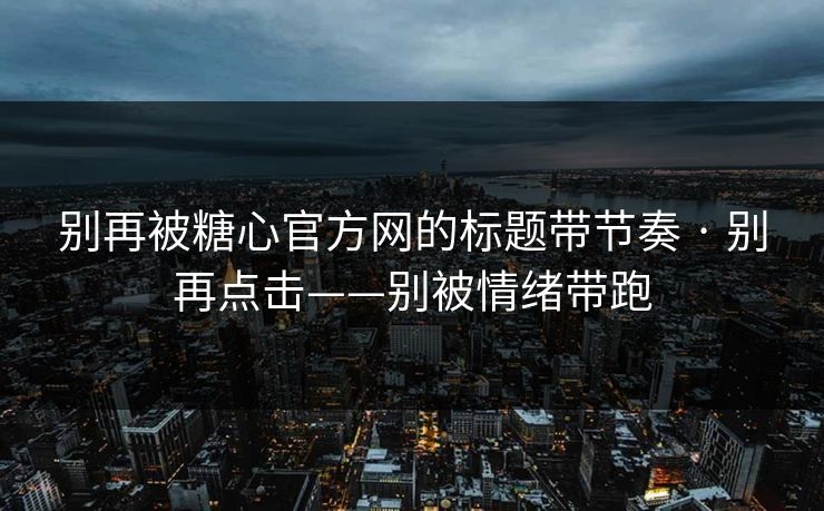 别再被糖心官方网的标题带节奏 · 别再点击——别被情绪带跑