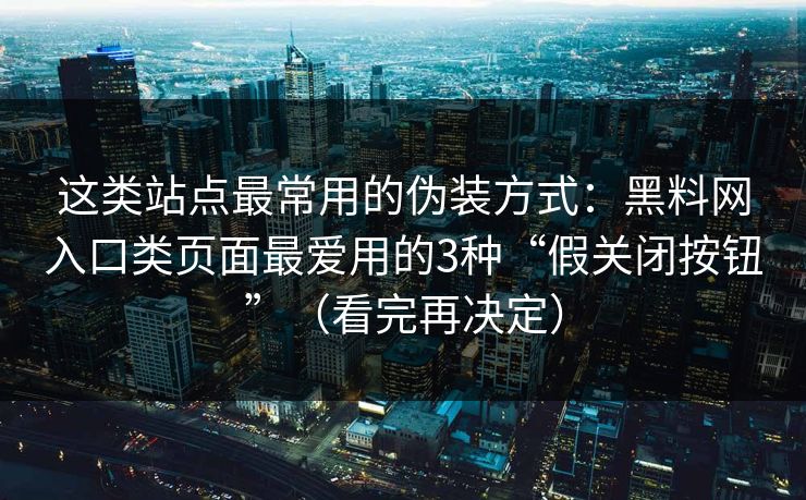 这类站点最常用的伪装方式：黑料网入口类页面最爱用的3种“假关闭按钮”（看完再决定）