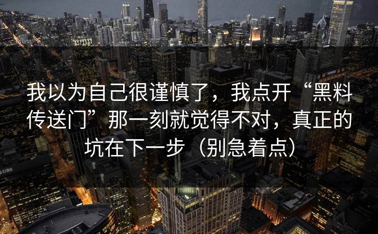 我以为自己很谨慎了，我点开“黑料传送门”那一刻就觉得不对，真正的坑在下一步（别急着点）