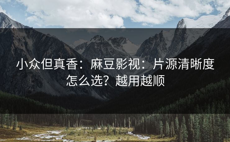 小众但真香：麻豆影视：片源清晰度怎么选？越用越顺