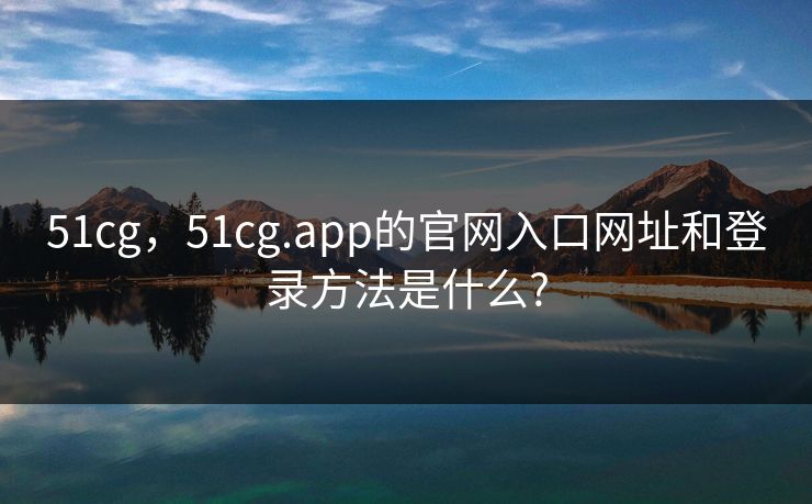 51cg，51cg.app的官网入口网址和登录方法是什么?