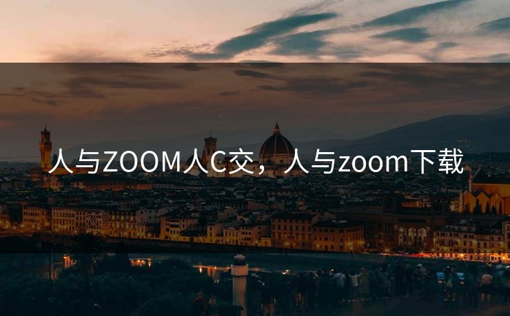 人与ZOOM人C交,人与zoom下载 第1张 人与ZOOM人C交,人与zoom下载 第1张