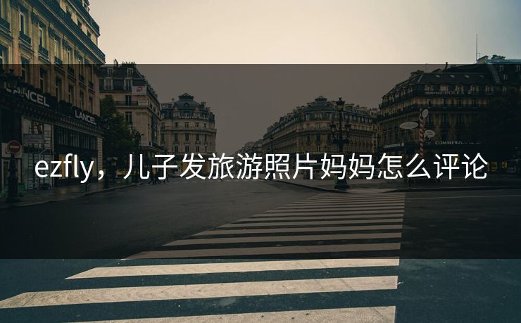 ezfly，儿子发旅游照片妈妈怎么评论