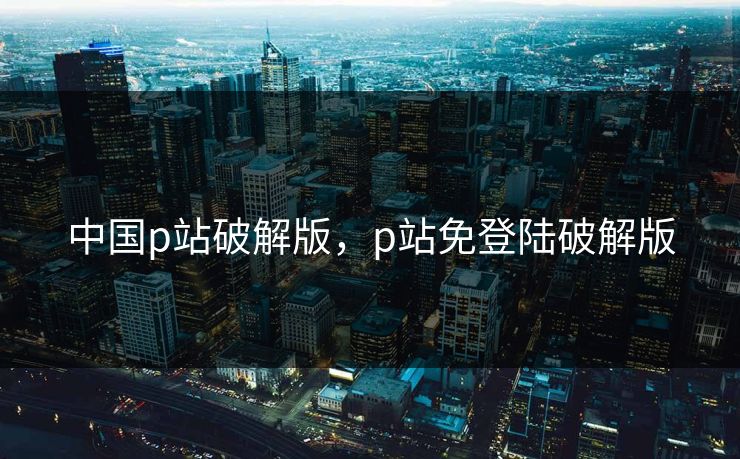 中国p站破解版，p站免登陆破解版  第1张