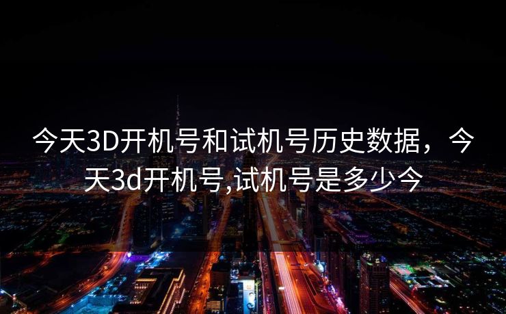今天3D开机号和试机号历史数据，今天3d开机号,试机号是多少今  第1张