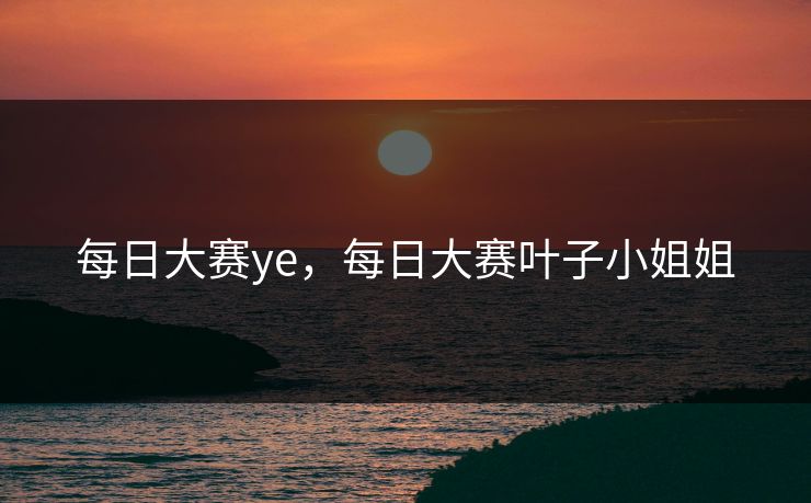 每日大赛ye，每日大赛叶子小姐姐