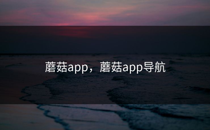 蘑菇app,蘑菇app导航 蘑菇app,蘑菇app导航