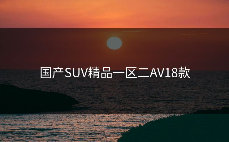 国产SUV精品一区二AV18款 国产SUV精品一区二AV18款