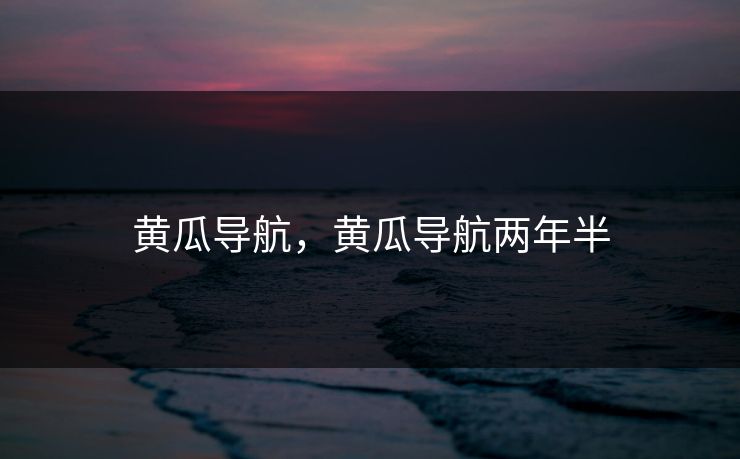 黄瓜导航，黄瓜导航两年半