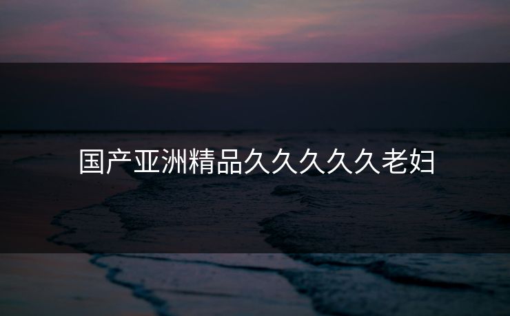 国产亚洲精品久久久久久老妇