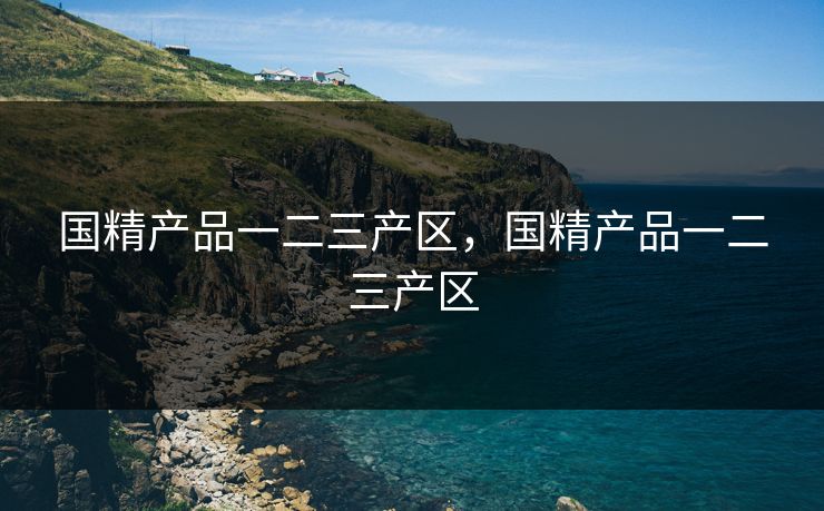 国精产品一二三产区,国精产品一二三产区 国精产品一二三产区,国精产品一二三产区