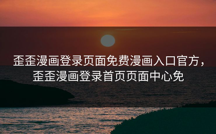 歪歪漫画登录页面免费漫画入口官方，歪歪漫画登录首页页面中心免