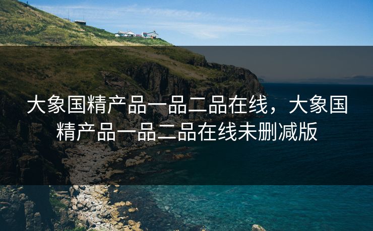 大象国精产品一品二品在线,大象国精产品一品二品在线未删减版 大象国精产品一品二品在线,大象国精产品一品二品在线未删减版