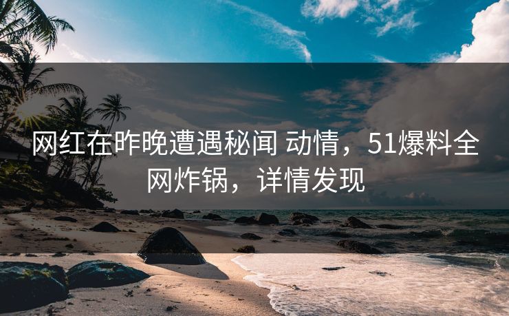网红在昨晚遭遇秘闻 动情，51爆料全网炸锅，详情发现  第1张