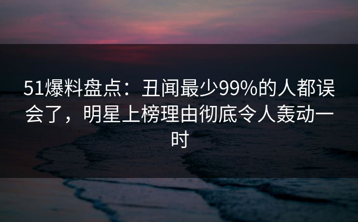 51爆料盘点:丑闻最少99%的人都误会了,明星上榜理由彻底令人轰动一时 第1张 51爆料盘点:丑闻最少99%的人都误会了,明星上榜理由彻底令人轰动一时 第1张