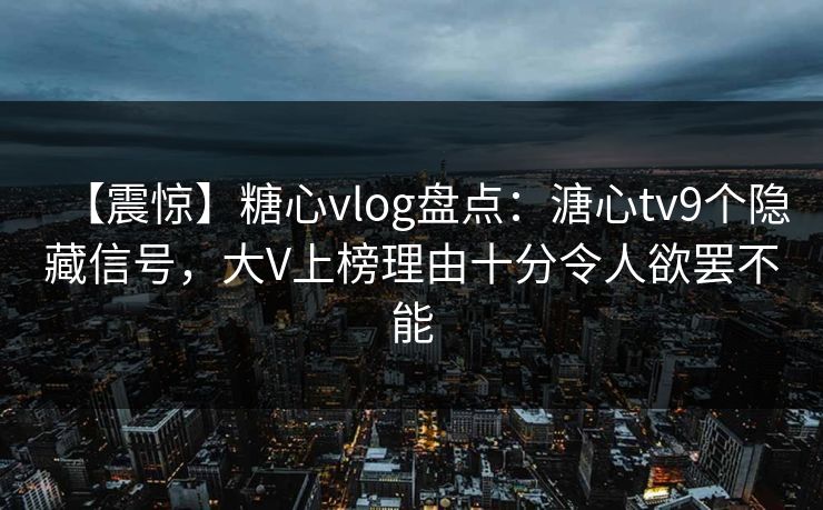 【震惊】糖心vlog盘点：溏心tv9个隐藏信号，大V上榜理由十分令人欲罢不能