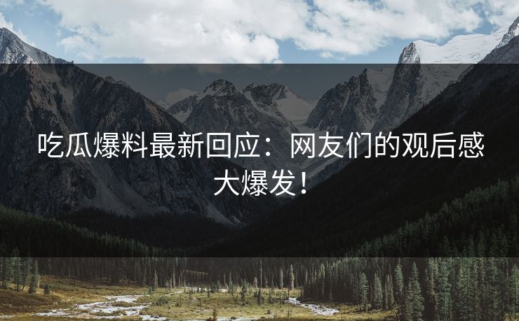 吃瓜爆料最新回应：网友们的观后感大爆发！  第1张