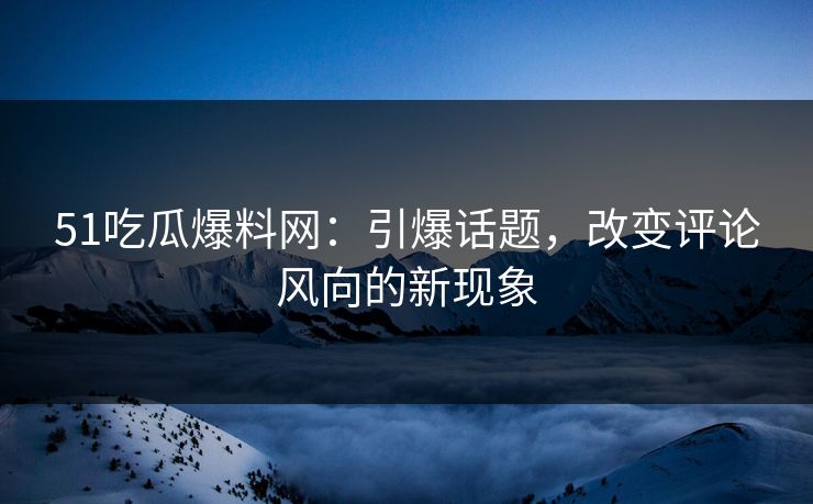 51吃瓜爆料网：引爆话题，改变评论风向的新现象  第1张